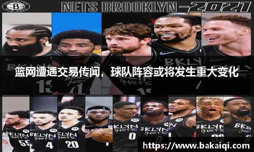 篮网遭遇交易传闻，球队阵容或将发生重大变化