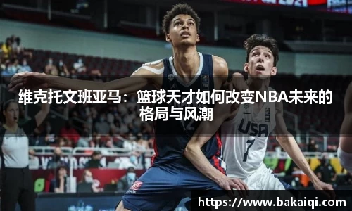 维克托文班亚马：篮球天才如何改变NBA未来的格局与风潮