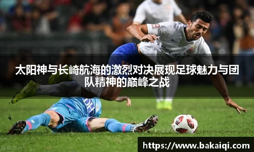 太阳神与长崎航海的激烈对决展现足球魅力与团队精神的巅峰之战