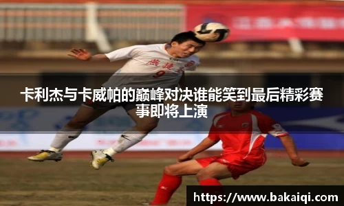 卡利杰与卡威帕的巅峰对决谁能笑到最后精彩赛事即将上演