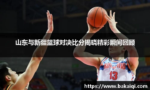 山东与新疆篮球对决比分揭晓精彩瞬间回顾