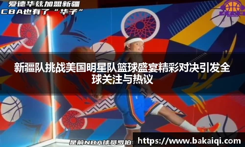 新疆队挑战美国明星队篮球盛宴精彩对决引发全球关注与热议