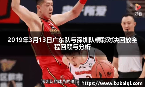 2019年3月13日广东队与深圳队精彩对决回放全程回顾与分析