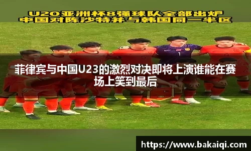菲律宾与中国U23的激烈对决即将上演谁能在赛场上笑到最后
