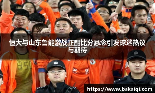 恒大与山东鲁能激战正酣比分悬念引发球迷热议与期待