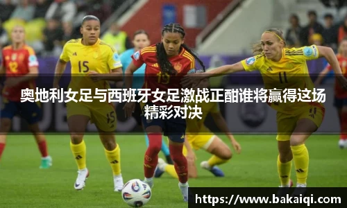奥地利女足与西班牙女足激战正酣谁将赢得这场精彩对决
