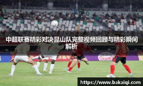 中超联赛精彩对决昆山队完整视频回顾与精彩瞬间解析