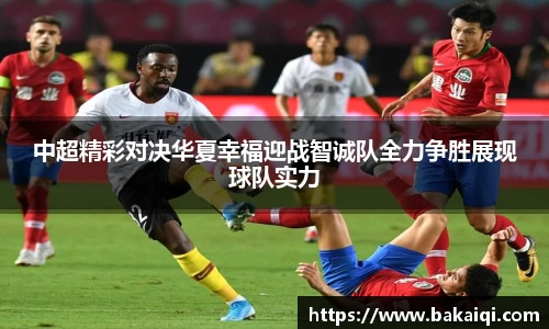 中超精彩对决华夏幸福迎战智诚队全力争胜展现球队实力