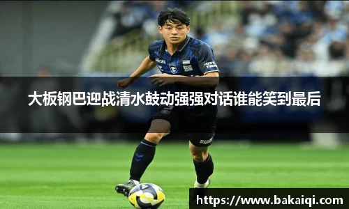 大板钢巴迎战清水鼓动强强对话谁能笑到最后