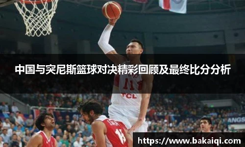 中国与突尼斯篮球对决精彩回顾及最终比分分析