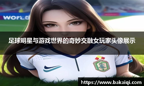 足球明星与游戏世界的奇妙交融女玩家头像展示
