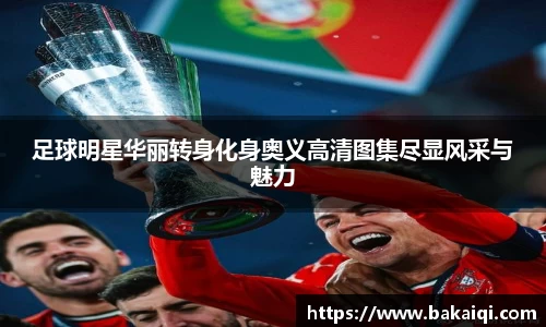 足球明星华丽转身化身奥义高清图集尽显风采与魅力