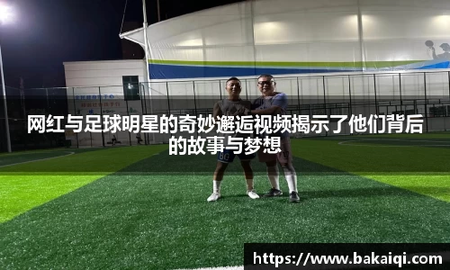 网红与足球明星的奇妙邂逅视频揭示了他们背后的故事与梦想